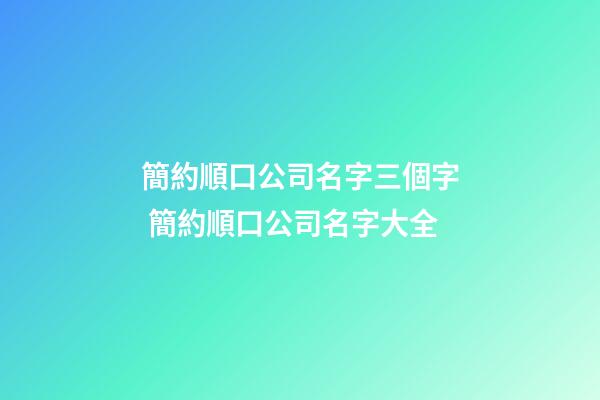 簡約順口公司名字三個字 簡約順口公司名字大全-第1張-公司起名-玄機派